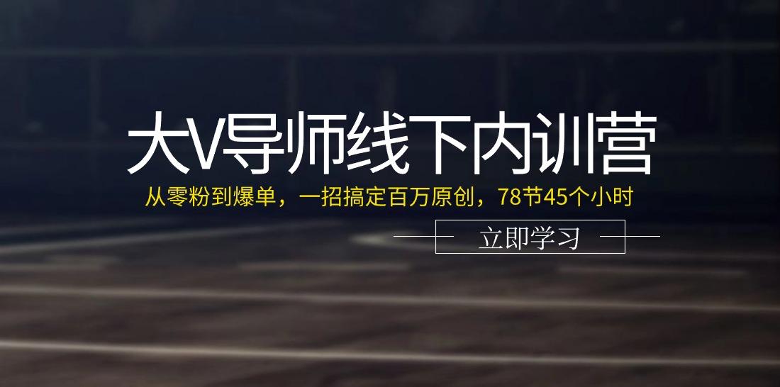 大V导师线下内训营：从零粉到爆单，一招搞定百万原创(78节45个小时)-知库