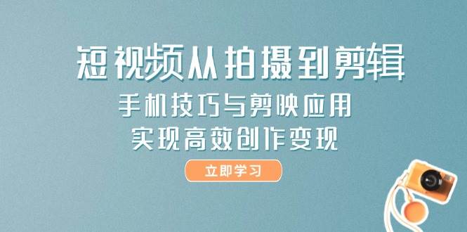 短视频从拍摄到剪辑，手机技巧与剪映应用，实现高效创作变现-知库