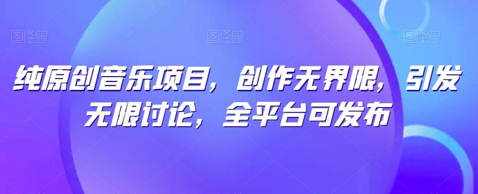 纯原创音乐项目，创作无界限，引发无限讨论，全平台可发布【揭秘】-知库