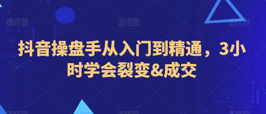 抖音操盘手从入门到精通，3小时学会裂变&成交-知库