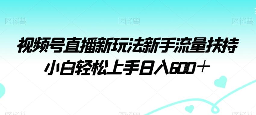 视频号直播新玩法新手流量扶持小白轻松上手日入600＋【揭秘】-知库