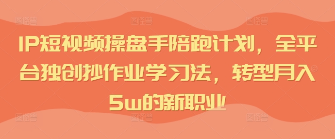 IP短视频操盘手陪跑计划，全平台独创抄作业学习法，转型月入5w的新职业-知库