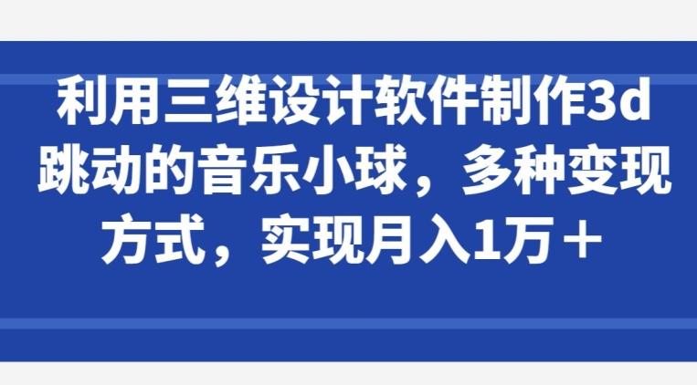 利用三维设计软件制作3d跳动的音乐小球，多种变现方式，实现月入1万+【揭秘】-知库