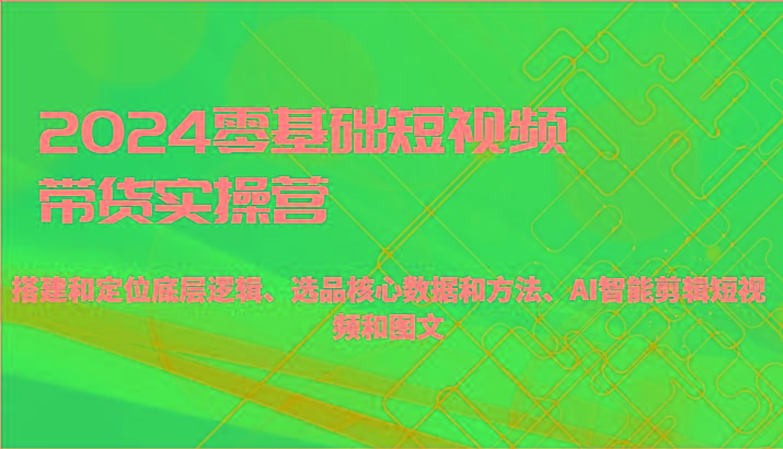 2024零基础短视频带货实操营-搭建和定位底层逻辑、选品核心数据和方法、AI智能剪辑-知库