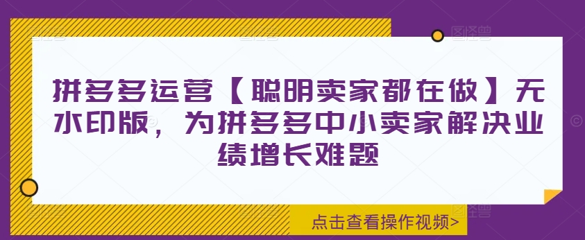 拼多多运营【聪明卖家都在做】无水印版，为拼多多中小卖家解决业绩增长难题-知库