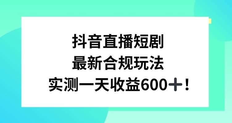 抖音直播短剧最新合规玩法，实测一天变现600+，教程+素材全解析【揭秘】-知库