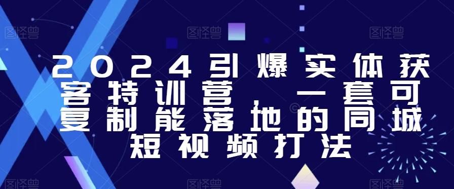 2024引爆实体获客特训营，​一套可复制能落地的同城短视频打法-知库