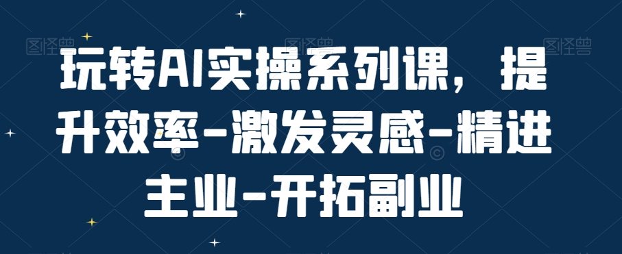 玩转AI实操系列课，提升效率-激发灵感-精进主业-开拓副业-知库