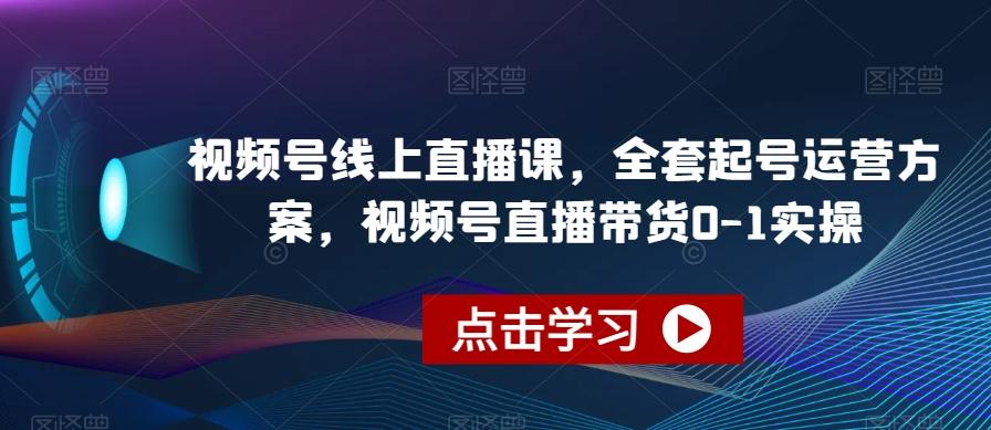 视频号线上直播课，全套起号运营方案，视频号直播带货0-1实操-知库