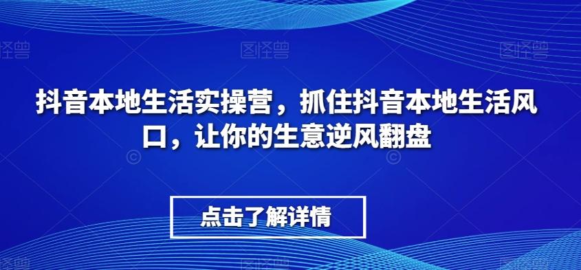 抖音本地生活实操营，​抓住抖音本地生活风口，让你的生意逆风翻盘-知库