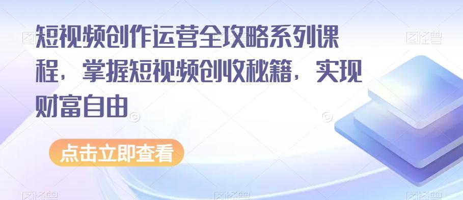 短视频创作运营全攻略系列课程，掌握短视频创收秘籍，实现财富自由-知库