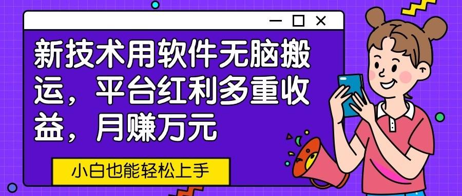 新技术用软件无脑搬运，平台红利多重收益，月赚万元，小白也能轻松上手-知库