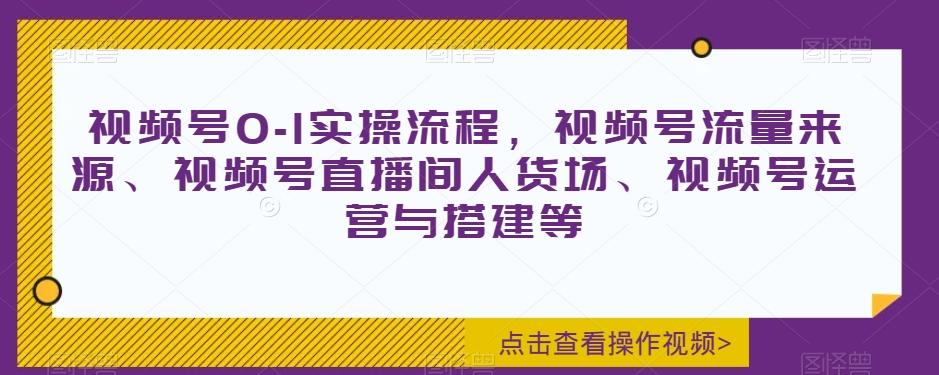 视频号0-1实操流程，视频号流量来源、视频号直播间人货场、视频号运营与搭建等-知库