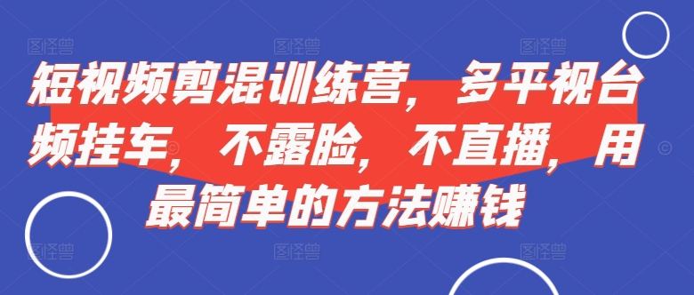 短视频‮剪混‬训练营，多平‮视台‬频挂车，不露脸，不直播，用最简单的方法赚钱-知库