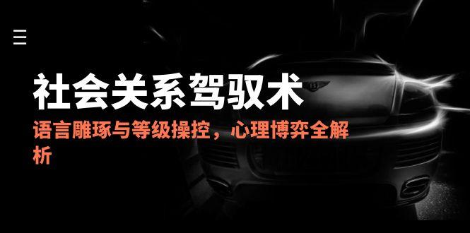 2025社会关系驾驭术，语言雕琢与等级操控，心理博弈全解析-知库