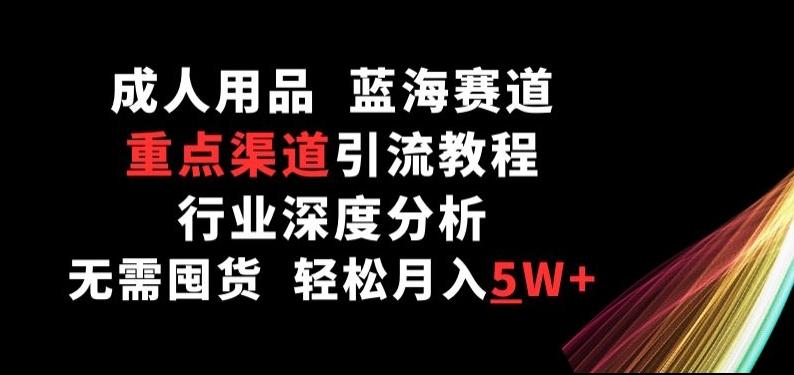 成人用品，蓝海赛道，重点渠道引流教程，行业深度分析，无需囤货，轻松月入5W+【揭秘】-知库