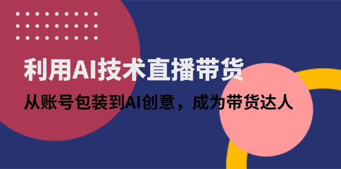 利用AI技术直播带货：从账号包装到AI创意，成为带货达人-知库