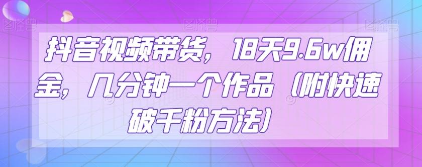 抖音视频带货，18天9.6w佣金，几分钟一个作品（附快速破千粉方法）【揭秘】-知库