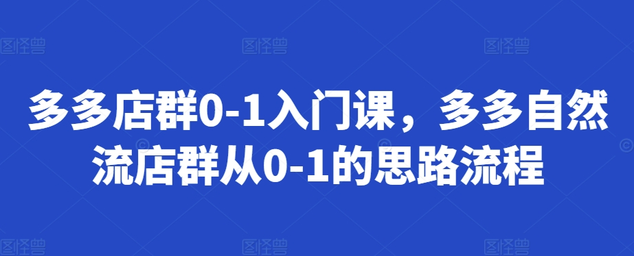 多多店群0-1入门课，多多自然流店群从0-1的思路流程-知库