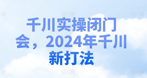 千川实操闭门会，2024年千川新打法-知库