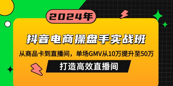 抖音电商操盘手实战班：从商品卡到直播间，单场GMV从10万提升至50万，…-知库