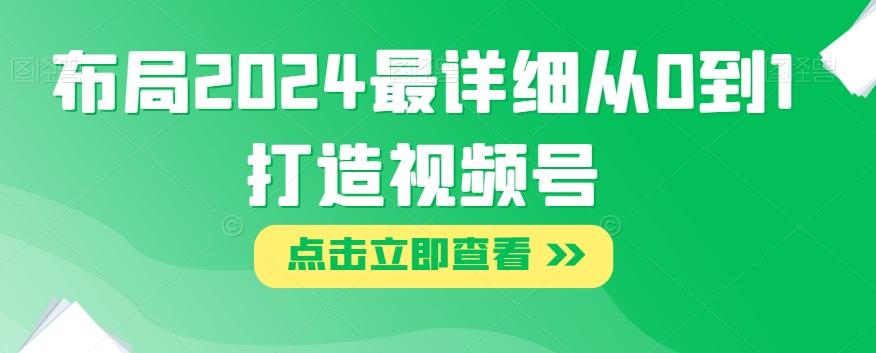 布局2024最详细从0到1打造视频号【揭秘】-知库