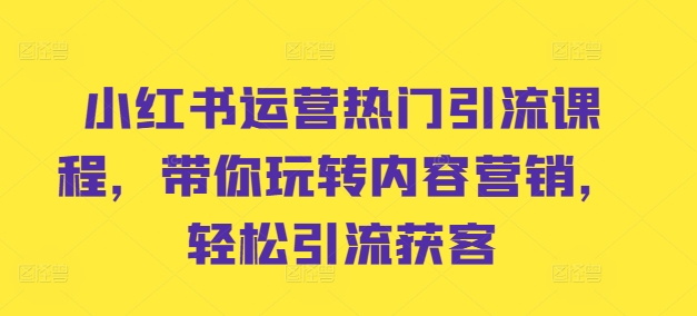 小红书运营热门引流课程，带你玩转内容营销，轻松引流获客-知库