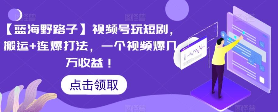 【蓝海野路子】视频号玩短剧，搬运+连爆打法，一个视频爆几万收益【揭秘】-知库