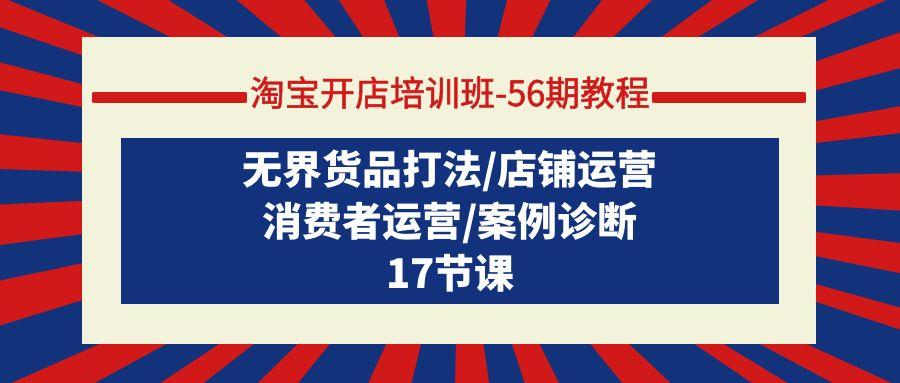 (9605期)淘宝开店培训班-56期教程：无界货品打法/店铺运营/消费者运营/案例诊断-知库