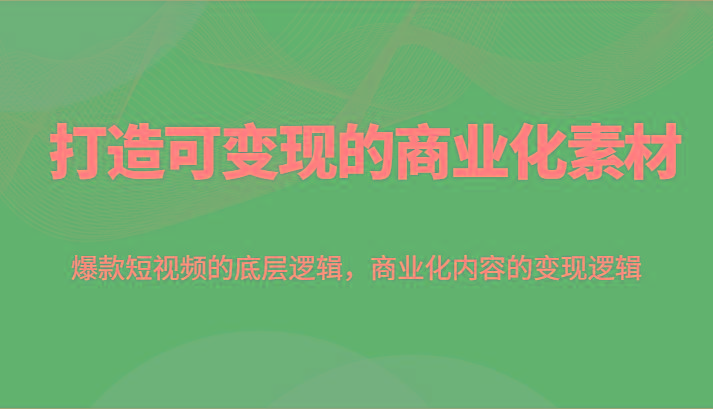 打造可变现的商业化素材，爆款短视频的底层逻辑，商业化内容的变现逻辑-知库