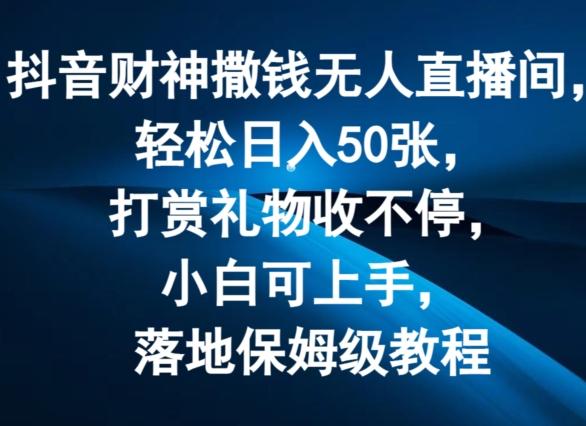 抖音财神撒钱无人直播间轻松日入50张，打赏礼物收不停，小白可上手，落地保姆级教程【揭秘】-知库