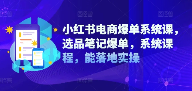 小红书电商爆单系统课，选品笔记爆单，系统课程，能落地实操-知库