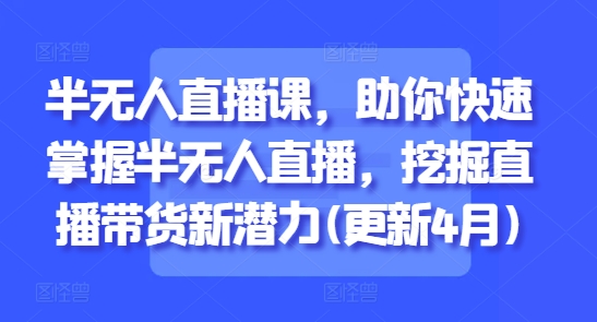 半无人直播课，助你快速掌握半无人直播，挖掘直播带货新潜力(更新4月)-知库