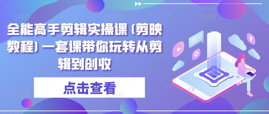 全能高手剪辑实操课(剪映教程)一套课带你玩转从剪辑到创收-知库