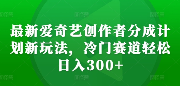 最新爱奇艺创作者分成计划新玩法，冷门赛道轻松日入300+【揭秘】-知库