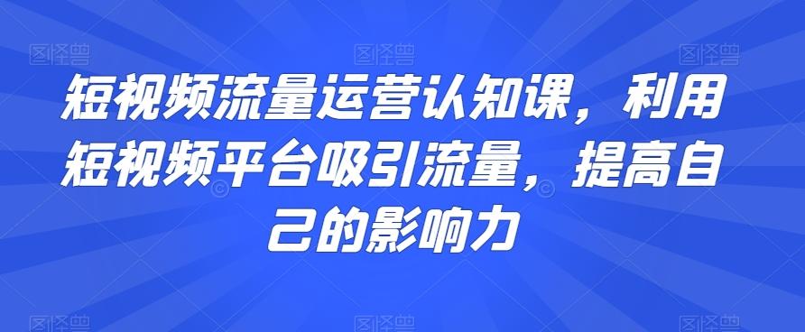 短视频流量运营认知课，利用短视频平台吸引流量，提高自己的影响力-知库