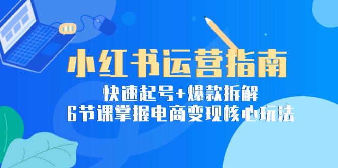 小红书运营指南：快速起号+爆款拆解，6节课掌握电商变现核心玩法-知库