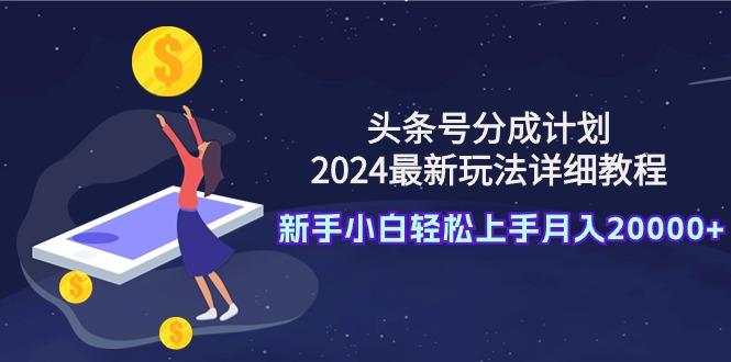 (9530期)头条号分成计划：2024最新玩法详细教程，新手小白轻松上手月入20000+-知库