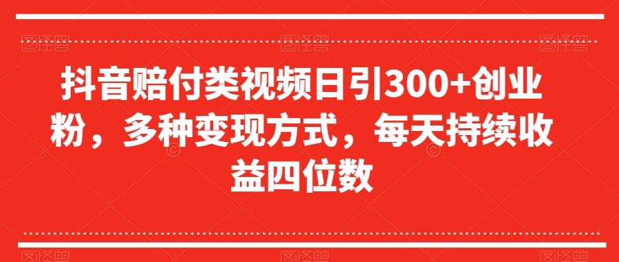 抖音赔付类视频日引300+创业粉，多种变现方式，每天持续收益四位数【揭秘】-知库