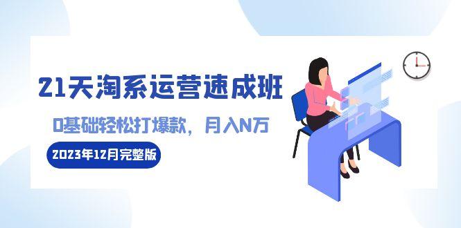 21天淘系运营-速成班2023年12月完整版：0基础轻松打爆款，月入N万-110节课-知库