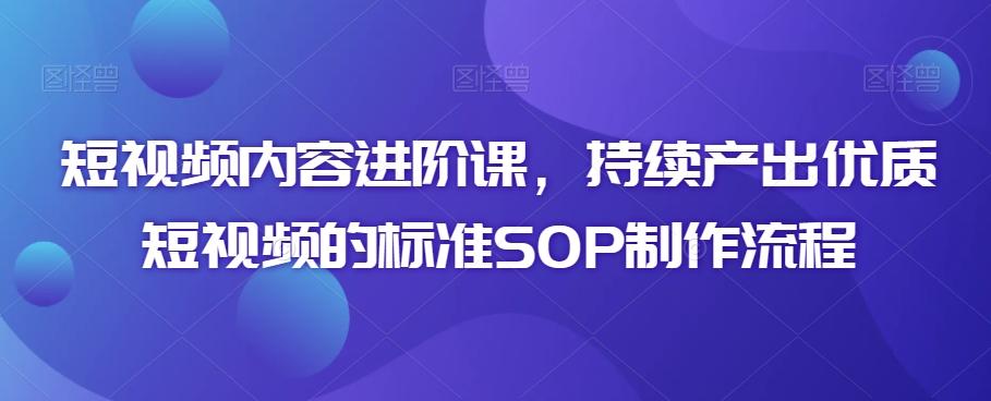 短视频内容进阶课，持续产出优质短视频的标准SOP制作流程-知库