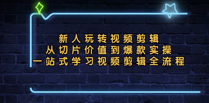 新人玩转视频剪辑：从切片价值到爆款实操，一站式学习视频剪辑全流程-知库