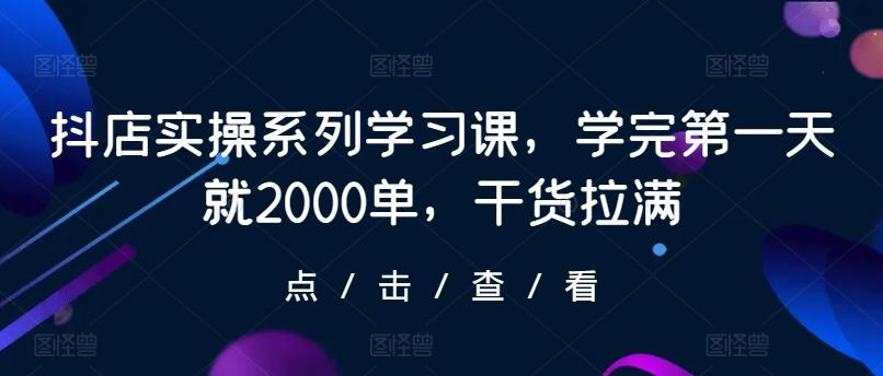 抖店实操系列学习课，学完第一天就2000单，干货拉满-知库