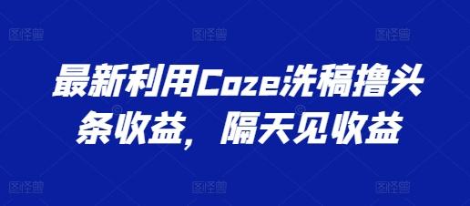 最新利用Coze洗稿撸头条收益，隔天见收益【揭秘】-知库