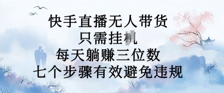 10月新玩法，快手直播无人带货，每天躺Z三位数，七个步骤有效避免违规【揭秘】-知库