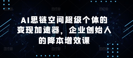 AI思链空间超级个体的变现加速器，企业创始人的降本增效课-知库