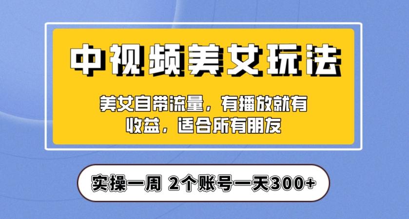 实操一天300+，中视频美女号项目拆解，保姆级教程助力你快速成单！【揭秘】-知库