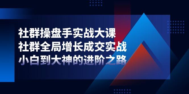 社群-操盘手实战大课：社群 全局增长成交实战，小白到大神的进阶之路-知库