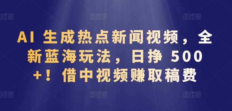 AI 生成热点新闻视频，全新蓝海玩法，日挣 500+!借中视频赚取稿费【揭秘】-知库