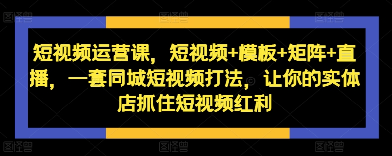 短视频运营课，短视频+模板+矩阵+直播，一套同城短视频打法，让你的实体店抓住短视频红利-知库